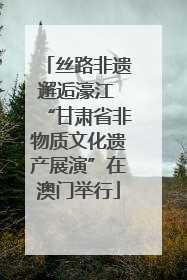 丝路非遗邂逅濠江 “甘肃省非物质文化遗产展演”在澳门举行