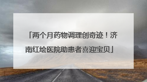 两个月药物调理创奇迹！济南红绘医院助患者喜迎宝贝