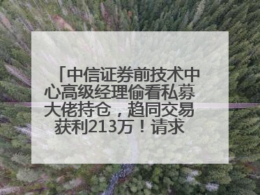中信证券前技术中心高级经理偷看私募大佬持仓，趋同交易获利213万！请求减免处罚无效，被罚没426万