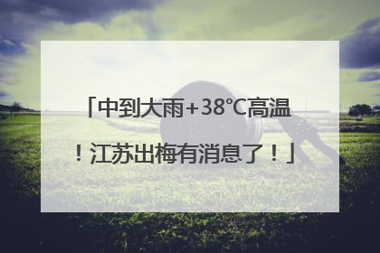 中到大雨+38℃高温！江苏出梅有消息了！