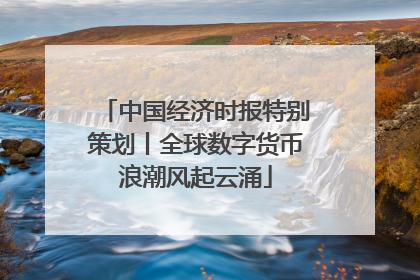 中国经济时报特别策划丨全球数字货币浪潮风起云涌