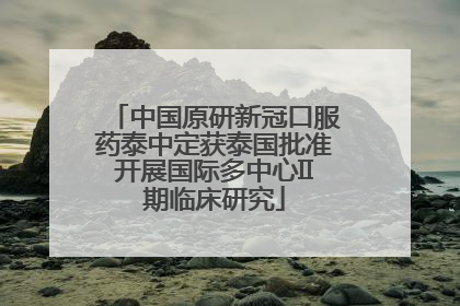 中国原研新冠口服药泰中定获泰国批准开展国际多中心II期临床研究