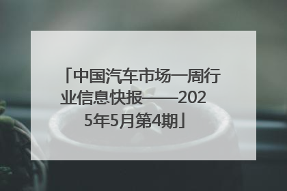 中国汽车市场一周行业信息快报——2025年5月第4期
