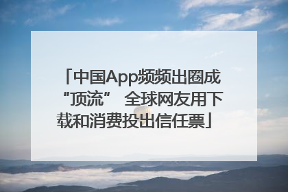 中国App频频出圈成“顶流” 全球网友用下载和消费投出信任票