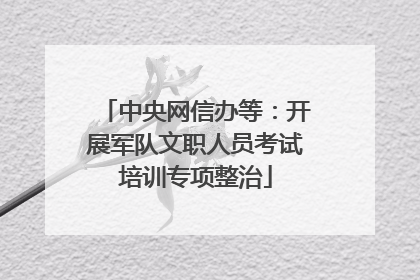 中央网信办等：开展军队文职人员考试培训专项整治
