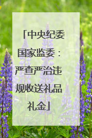 中央纪委国家监委：严查严治违规收送礼品礼金