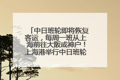 中日班轮即将恢复客运，每周一班从上海前往大阪或神户！上海港举行中日班轮船港联动应急演练