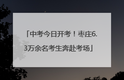 中考今日开考！枣庄6.3万余名考生奔赴考场