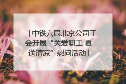 中铁六局北京公司工会开展“关爱职工 夏送清凉”慰问活动
