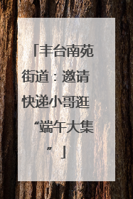 丰台南苑街道：邀请快递小哥逛“端午大集”