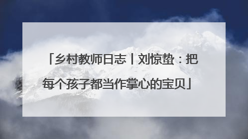 乡村教师日志丨刘惊蛰：把每个孩子都当作掌心的宝贝