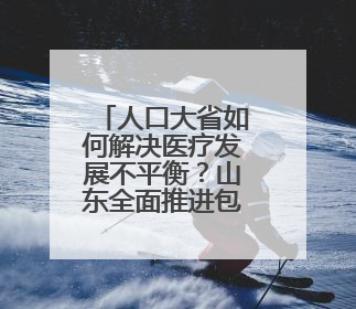人口大省如何解决医疗发展不平衡？山东全面推进包括AI辅助诊断的“三张网”建设