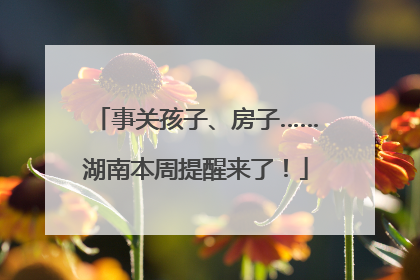 事关孩子、房子……湖南本周提醒来了！