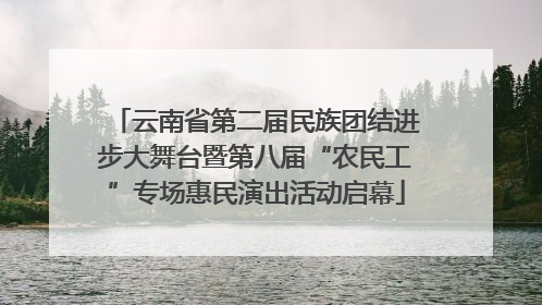云南省第二届民族团结进步大舞台暨第八届“农民工”专场惠民演出活动启幕
