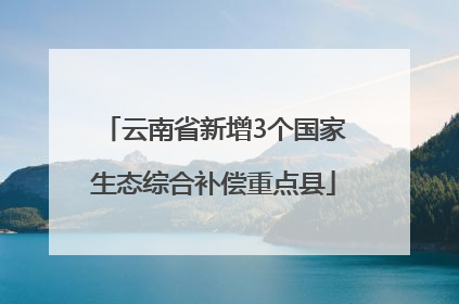 云南省新增3个国家生态综合补偿重点县