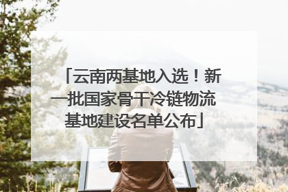云南两基地入选！新一批国家骨干冷链物流基地建设名单公布