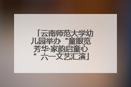 云南师范大学幼儿园举办“童眼览芳华·家韵启童心”六一文艺汇演