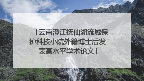 云南澄江抚仙湖流域保护科技小院外籍博士后发表高水平学术论文