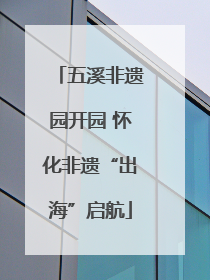 五溪非遗园开园 怀化非遗“出海”启航