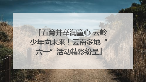 五育并举润童心 云岭少年向未来！云南多地“六一”活动精彩纷呈