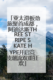 亚太滑板劲旅聚首成都，阿迪达斯THREE STRIPE SKATE HYPE开启竞技潮流双重狂欢