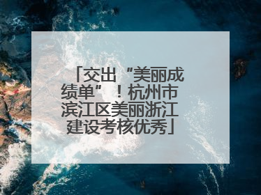 交出“美丽成绩单”！杭州市滨江区美丽浙江建设考核优秀