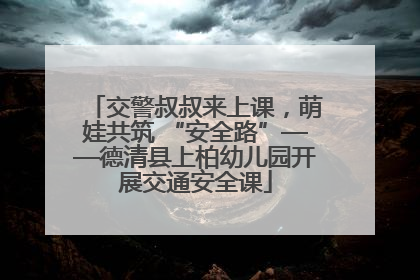交警叔叔来上课，萌娃共筑 “安全路”——德清县上柏幼儿园开展交通安全课