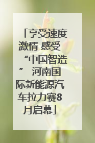 享受速度激情 感受“中国智造” 河南国际新能源汽车拉力赛8月启幕