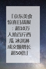 京东美食惊喜日战报：超10万人抢百斤西瓜 冰淇淋成交额增长超50倍
