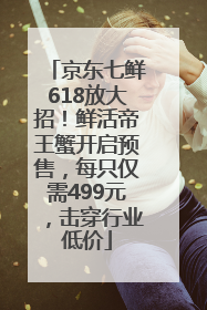 京东七鲜618放大招！鲜活帝王蟹开启预售，每只仅需499元，击穿行业低价