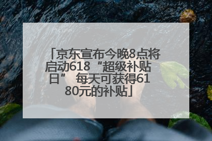 京东宣布今晚8点将启动618“超级补贴日” 每天可获得6180元的补贴