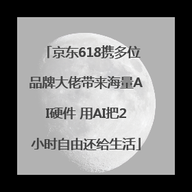京东618携多位品牌大佬带来海量AI硬件 用AI把2小时自由还给生活
