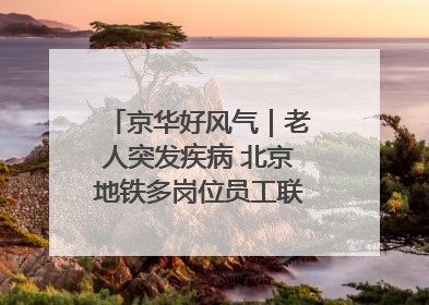 京华好风气｜老人突发疾病 北京地铁多岗位员工联动成功救助