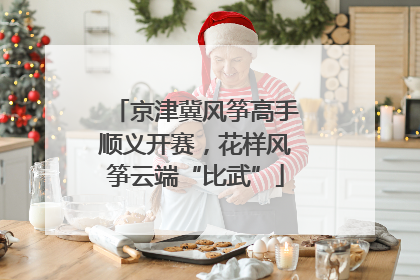京津冀风筝高手顺义开赛，花样风筝云端“比武”
