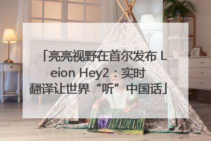 亮亮视野在首尔发布 Leion Hey2：实时翻译让世界“听”中国话