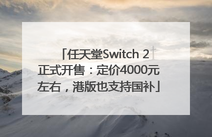 任天堂Switch 2正式开售：定价4000元左右，港版也支持国补