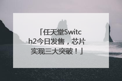 任天堂Switch2今日发售，芯片实现三大突破！
