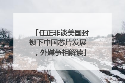 任正非谈美国封锁下中国芯片发展，外媒争相解读
