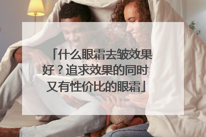 什么眼霜去皱效果好？追求效果的同时又有性价比的眼霜
