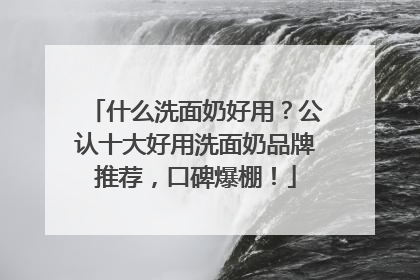 什么洗面奶好用？公认十大好用洗面奶品牌推荐，口碑爆棚！