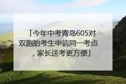 今年中考青岛605对双胞胎考生申请同一考点，家长送考更方便