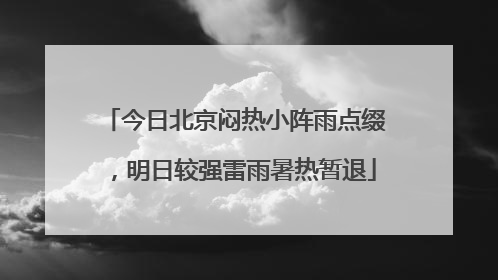 今日北京闷热小阵雨点缀，明日较强雷雨暑热暂退