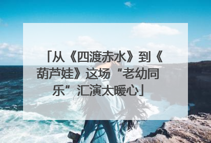 从《四渡赤水》到《葫芦娃》这场“老幼同乐”汇演太暖心