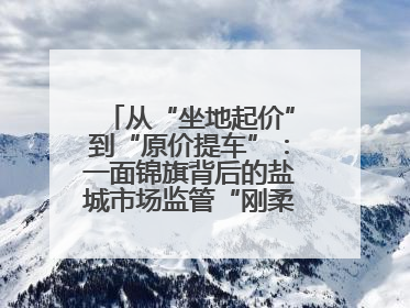 从“坐地起价”到“原价提车”：一面锦旗背后的盐城市场监管“刚柔并济”