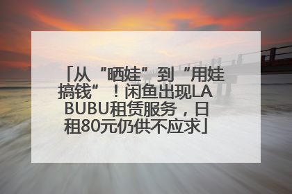 从“晒娃”到“用娃搞钱”！闲鱼出现LABUBU租赁服务，日租80元仍供不应求