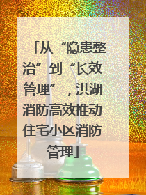 从“隐患整治”到“长效管理”，洪湖消防高效推动住宅小区消防管理