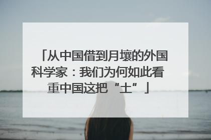 从中国借到月壤的外国科学家：我们为何如此看重中国这把“土”
