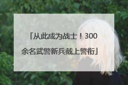 从此成为战士！300余名武警新兵戴上警衔