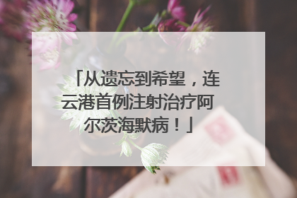 从遗忘到希望，连云港首例注射治疗阿尔茨海默病！
