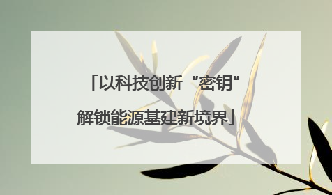 以科技创新“密钥”解锁能源基建新境界